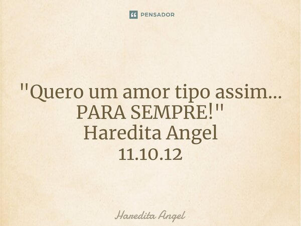 ⁠ "Quero um amor tipo assim... PARA SEMPRE!" Haredita Angel 11.10.12... Frase de Haredita Angel.