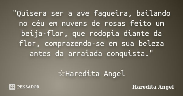 "Quisera ser a ave fagueira, bailando no céu em nuvens de rosas feito um beija-flor, que rodopia diante da flor, comprazendo-se em sua beleza antes da arra... Frase de Haredita Angel.