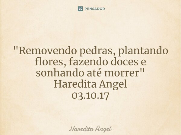 ⁠ "Removendo pedras, plantando flores, fazendo doces e sonhando até morrer" Haredita Angel 03.10.17... Frase de Haredita Angel.