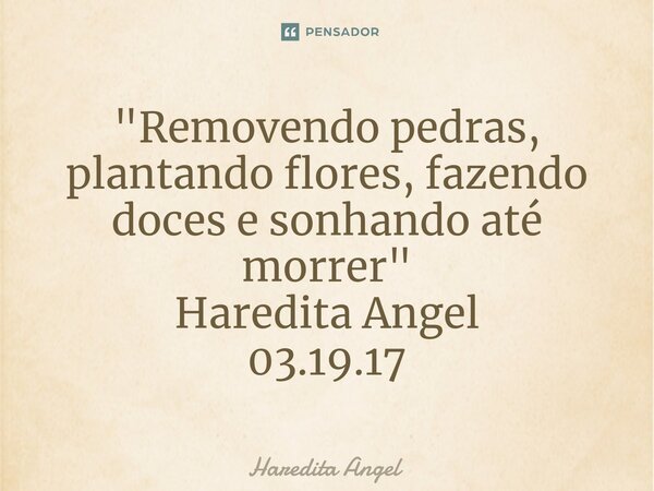 ⁠"Removendo pedras, plantando flores, fazendo doces e sonhando até morrer" Haredita Angel 03.19.17... Frase de Haredita Angel.