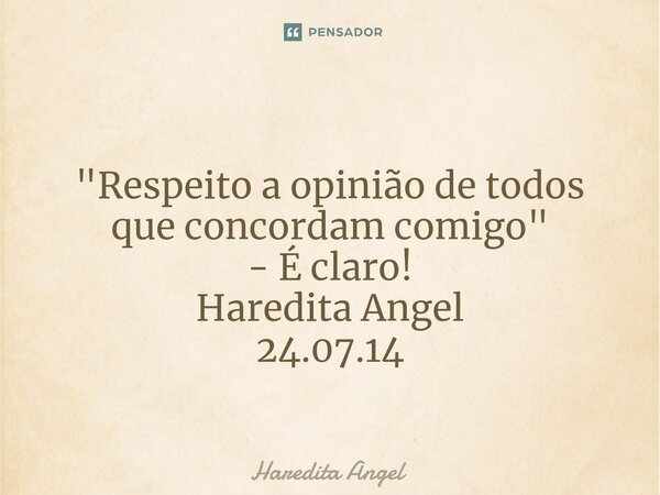 ⁠ "Respeito a opinião de todos que concordam comigo" - É claro! Haredita Angel 24.07.14... Frase de Haredita Angel.