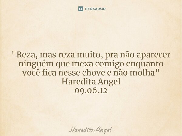 ⁠ "Reza, mas reza muito, pra não aparecer ninguém que mexa comigo enquanto você fica nesse chove e não molha" Haredita Angel 09.06.12... Frase de Haredita Angel.