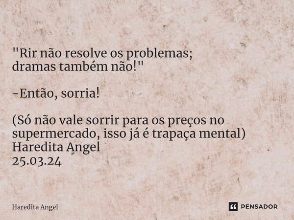 ⁠ "Rir não resolve os problemas; dramas também não!" -Então, sorria! (Só não vale sorrir para os preços no supermercado, isso já é trapaça mental) Har... Frase de Haredita Angel.