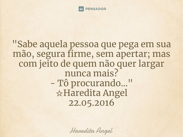 "Sabe aquela pessoa que pega em sua mão, segura firme,sem apertar; mas com jeito de quem não quer largar nunca mais? - Tô procurando..." ☆Haredita Ang... Frase de Haredita Angel.