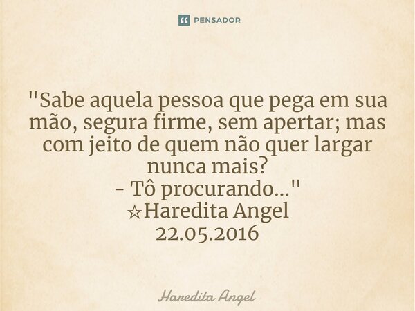 "Sabe aquela pessoa que pega em sua mão, segura firme,sem apertar; mas com jeito de quem não quer largar nunca mais? - Tô procurando..." ☆Haredita Ang... Frase de Haredita Angel.