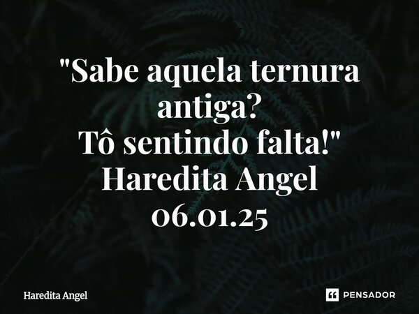 "Sabe aquela ternura antiga? Tô sentindo falta!" Haredita Angel 06.01.25... Frase de Haredita Angel.