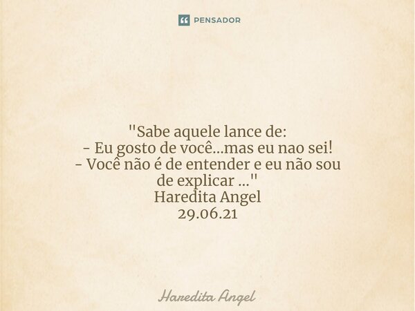 ⁠ "Sabe aquele lance de: - Eu gosto de você...mas eu nao sei! - Você não é de entender e eu não sou de explicar ..." Haredita Angel 29.06.21... Frase de Haredita Angel.