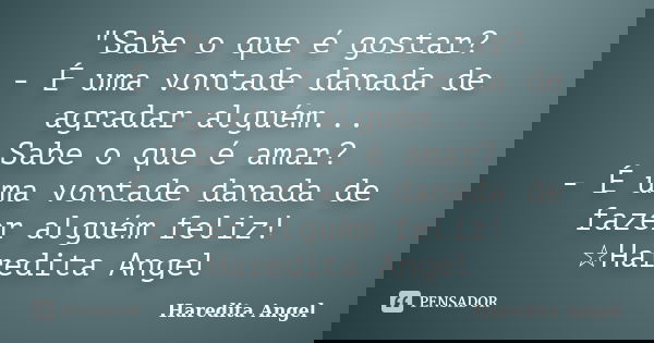 "Sabe o que é gostar? - É uma vontade danada de agradar alguém... Sabe o que é amar? - É uma vontade danada de fazer alguém feliz! ☆Haredita Angel... Frase de Haredita Angel.