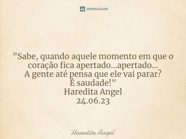 ⁠ "Sabe, quando aquele momento em que o coração fica apertado...apertado... A gente até pensa que ele vai parar? É saudade!" Haredita Angel 24.06.23... Frase de Haredita Angel.