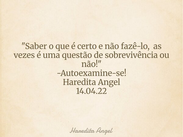 "Saber o que é certo e não fazê-lo, as vezes é uma questão de sobrevivência ou não!" -Autoexamine-se! Haredita Angel 14.04.22... Frase de Haredita Angel.