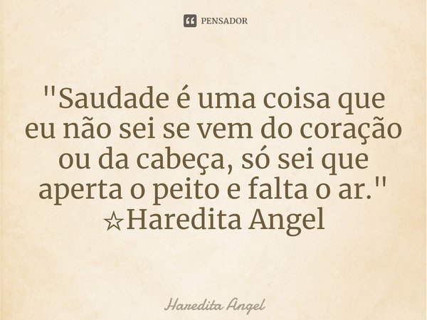 ⁠"Saudade é uma coisa que eu não sei se vem do coração ou da cabeça, só sei que aperta o peito e falta o ar."
☆Haredita Angel... Frase de Haredita Angel.