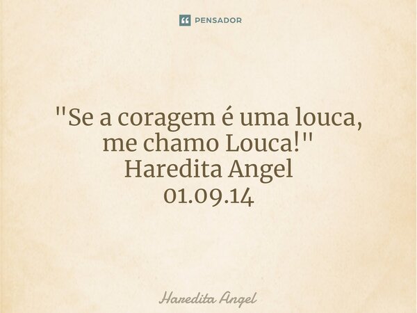 ⁠ "Se a coragem é uma louca, me chamo Louca!" Haredita Angel 01.09.14... Frase de Haredita Angel.