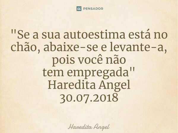 "⁠Se a sua autoestima está no chão, abaixe-se e levante-a, pois você não tem empregada" Haredita Angel 30.07.2018... Frase de Haredita Angel.
