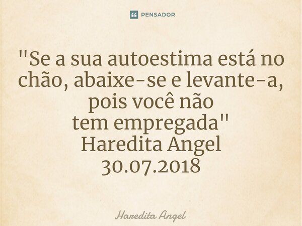 "⁠Se a sua autoestima está no chão, abaixe-se e levante-a, pois você não tem empregada" Haredita Angel 30.07.2018... Frase de Haredita Angel.