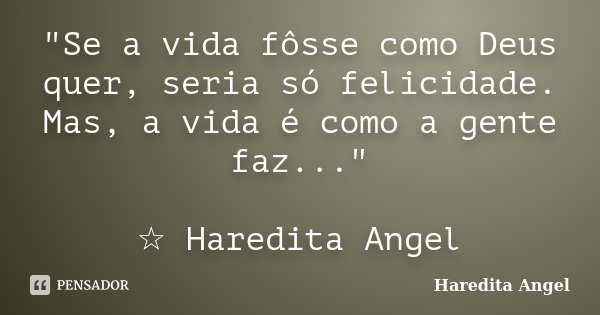 "Se a vida fôsse como Deus quer, seria só felicidade. Mas, a vida é como a gente faz..." ☆ Haredita Angel... Frase de Haredita Angel.