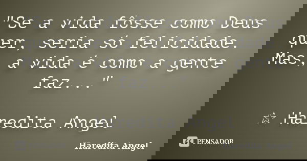 "Se a vida fôsse como Deus quer, seria só felicidade. Mas, a vida é como a gente faz..." ☆ Haredita Angel... Frase de Haredita Angel.