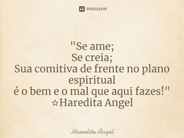 ⁠
"Se ame;
Se creia;
Sua comitiva de frente no plano espiritual
é o bem e o mal que aqui fazes!"
☆Haredita Angel... Frase de Haredita Angel.