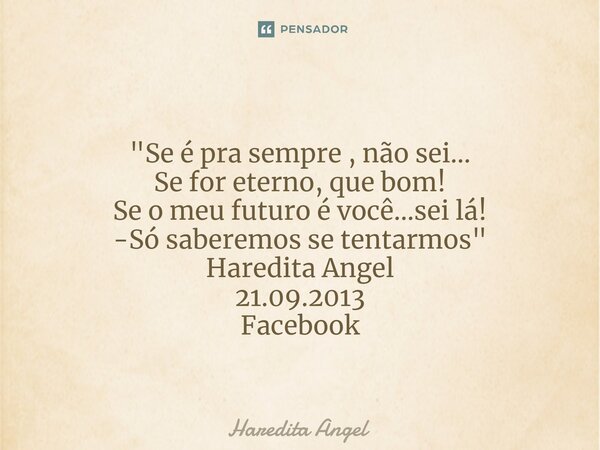 ⁠ "Se é pra sempre , não sei... Se for eterno, que bom! Se o meu futuro é você...sei lá! -Só saberemos se tentarmos" Haredita Angel 21.09.2013 Faceboo... Frase de Haredita Angel.