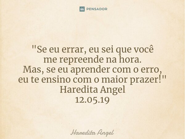 ⁠ "Se eu errar, eu sei que você me repreende na hora. Mas, se eu aprender com o erro, eu te ensino com o maior prazer!" Haredita Angel 12.05.19... Frase de Haredita Angel.