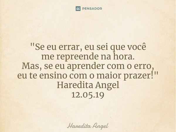 ⁠ "Se eu errar, eu sei que você me repreende na hora. Mas, se eu aprender com o erro, eu te ensino com o maior prazer!" Haredita Angel 12.05.19... Frase de Haredita Angel.