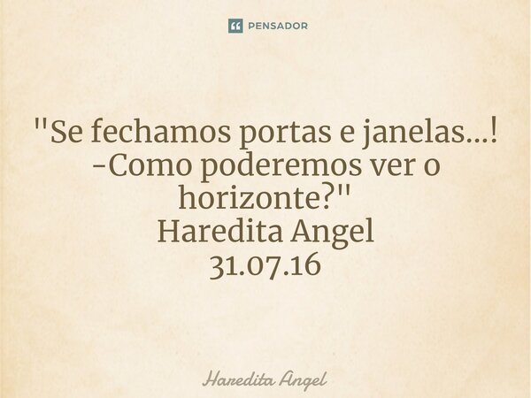 "Se fechamos portas e janelas...! -Como poderemos ver o horizonte?" Haredita Angel 31.07.16... Frase de Haredita Angel.