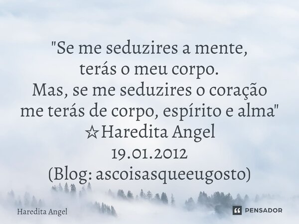 ⁠"Se me seduzires a mente, terás o meu corpo. Mas, se me seduzires o coração me terás de corpo, espírito e alma" ☆Haredita Angel 19.01.2012 (Blog: asc... Frase de Haredita Angel.