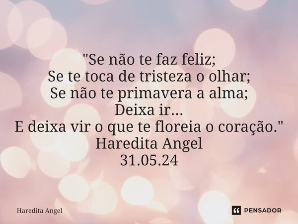 ⁠ "Se não te faz feliz; Se te toca de tristeza o olhar; Se não te primavera a alma; Deixa ir... E deixa vir o que te floreia o coração." Haredita Ange... Frase de Haredita Angel.