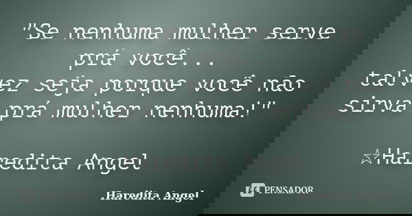 "Se nenhuma mulher serve prá você... talvez seja porque você não sirva prá mulher nenhuma!" ☆Haredita Angel... Frase de Haredita Angel.