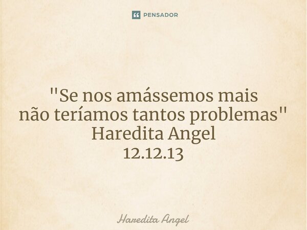 ⁠ "Se nos amássemos mais não teríamos tantos problemas" Haredita Angel 12.12.13... Frase de Haredita Angel.