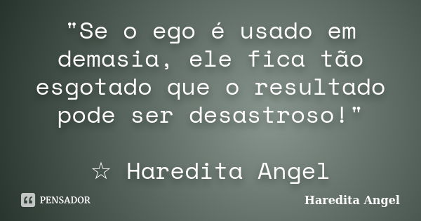 "Se o ego é usado em demasia, ele fica tão esgotado que o resultado pode ser desastroso!" ☆ Haredita Angel... Frase de Haredita Angel.