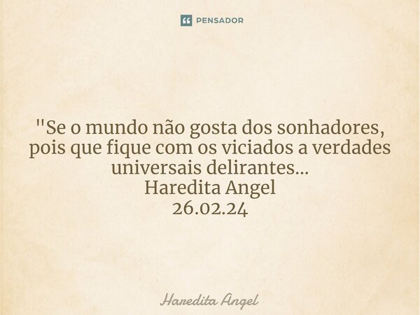 "Se o mundo não gosta dos sonhadores, pois que fique com os viciados a verdades universais delirantes... Haredita Angel 26.02.24... Frase de Haredita Angel.