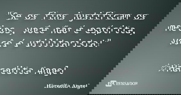 "Se os fins justificam os meios, você não é espírita, você é utilitarista!" ☆Haredita Angel... Frase de Haredita Angel.