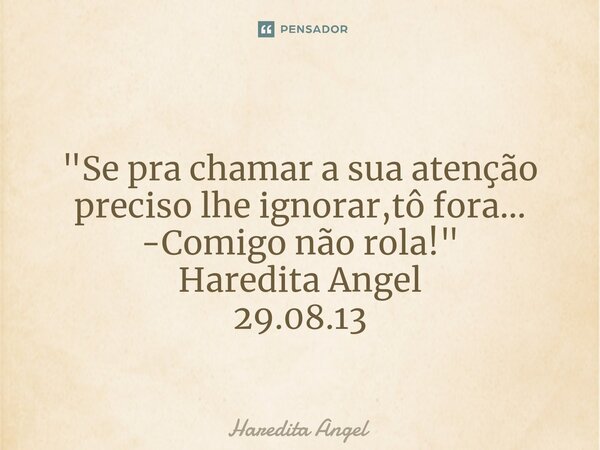 ⁠ "Se pra chamar a sua atenção preciso lhe ignorar,tô fora... -Comigo não rola!" Haredita Angel 29.08.13... Frase de Haredita Angel.
