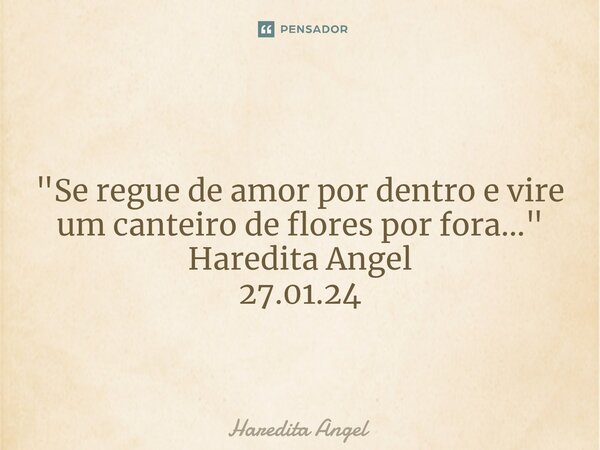 ⁠ "Se regue de amor por dentro e vire um canteiro de flores por fora..." Haredita Angel 27.01.24... Frase de Haredita Angel.