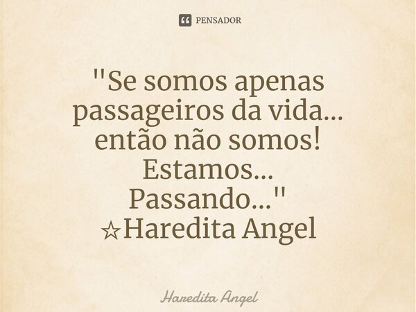 ⁠"Se somos apenas passageiros da vida... então não somos! Estamos... Passando..." ☆Haredita Angel... Frase de Haredita Angel.