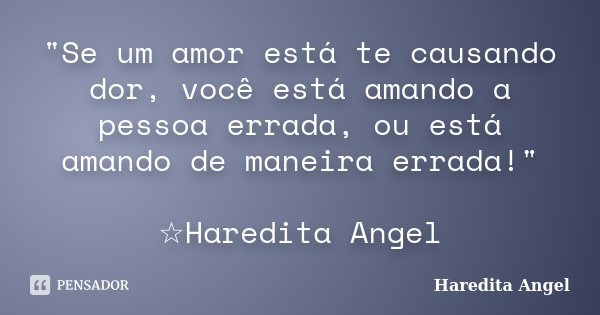 "Se um amor está te causando dor, você está amando a pessoa errada, ou está amando de maneira errada!" ☆Haredita Angel... Frase de Haredita Angel.