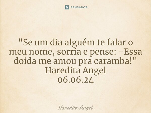 ⁠ "Se um dia alguém te falar o meu nome, sorria e pense: -Essa doida me amou pra caramba!" Haredita Angel 06.06.24... Frase de Haredita Angel.