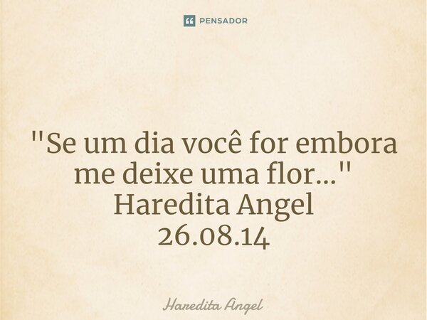 ⁠ "Se um dia você for embora me deixe uma flor..." Haredita Angel 26.08.14... Frase de Haredita Angel.