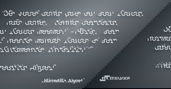 "Se você acha que eu sou louca, não ache, tenha certeza. Sou louca mesmo! -Pois, ser normal neste mundo louco é ser absolutamente infeliz!" ☆Haredita ... Frase de Haredita Angel.