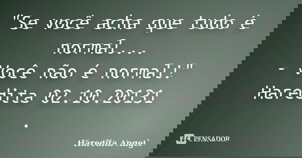"Se você acha que tudo é normal... - Você não é normal!" Haredita 02.10.20131 .... Frase de Haredita Angel.