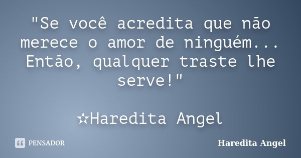 "Se você acredita que não merece o amor de ninguém... Então, qualquer traste lhe serve!" ✫Haredita Angel... Frase de Haredita Angel.