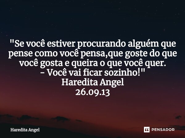 ⁠ "Se você estiver procurando alguém que pense como você pensa,que goste do que você gosta e queira o que você quer. - Você vai ficar sozinho!" Haredi... Frase de Haredita Angel.