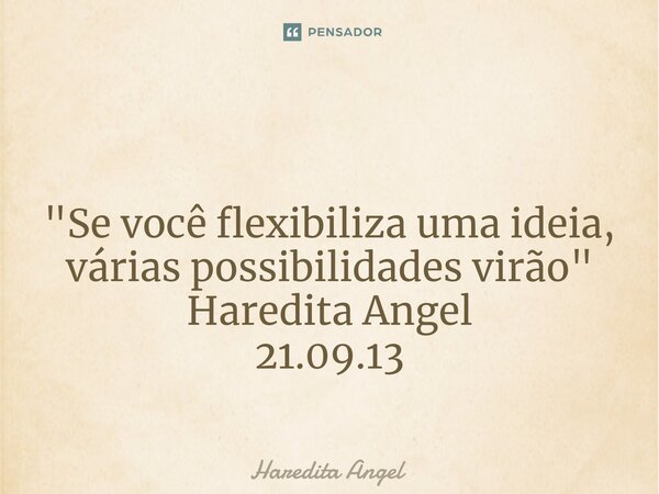 ⁠ "Se você flexibiliza uma ideia, várias possibilidades virão" Haredita Angel 21.09.13... Frase de Haredita Angel.