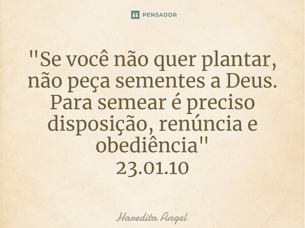 "⁠Se você não quer plantar, não peça sementes a Deus. Para semear é preciso disposição, renúncia e obediência" 23.01.10... Frase de Haredita Angel.