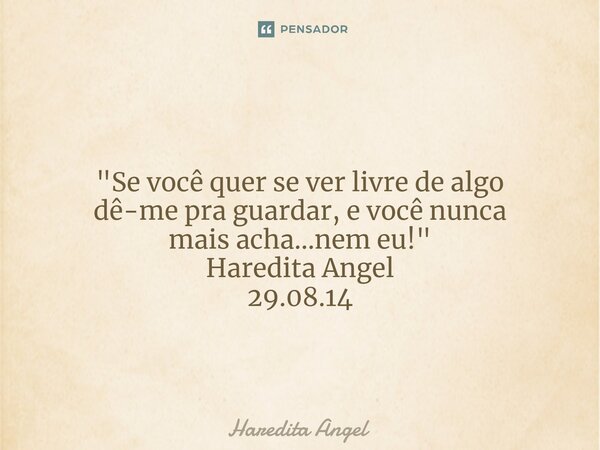 ⁠"⁠Se você quer se ver livre de algo dê-me pra guardar, e você nunca mais acha...nem eu!" Haredita Angel 29.08.14... Frase de Haredita Angel.