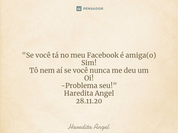 ⁠ "Se você tá no meu Facebook é amiga(o) Sim! Tô nem aí se você nunca me deu um Oi! -Problema seu!" Haredita Angel 28.11.20... Frase de Haredita Angel.
