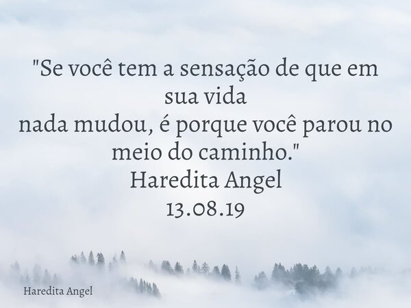 "Se você tem a sensação de que em sua vida nada mudou,é porque você parou no meio do caminho." Haredita Angel 13.08.19... Frase de Haredita Angel.