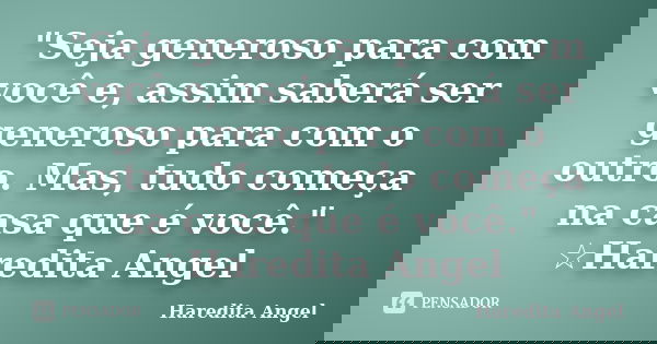"Seja generoso para com você e, assim saberá ser generoso para com o outro. Mas, tudo começa na casa que é você." ☆Haredita Angel... Frase de Haredita Angel.