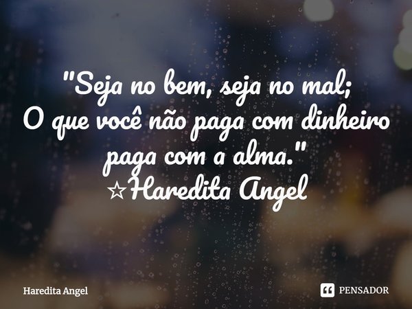 "Seja no bem, seja no mal;
O que você não paga com dinheiro
paga com a alma."
☆Haredita Angel... Frase de Haredita Angel.