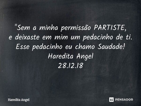 ⁠ "Sem a minha permissão PARTISTE, e deixaste em mim um pedacinho de ti. Esse pedacinho eu chamo Saudade! Haredita Angel 28.12.18... Frase de Haredita Angel.